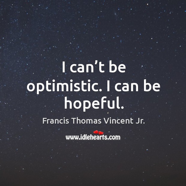 I can’t be optimistic. I can be hopeful. Francis Thomas Vincent Jr. Picture Quote