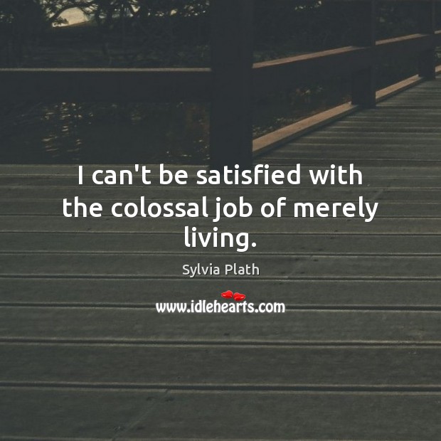 I can’t be satisfied with the colossal job of merely living. Sylvia Plath Picture Quote