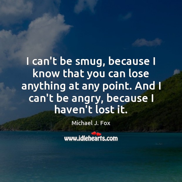 I can’t be smug, because I know that you can lose anything Michael J. Fox Picture Quote