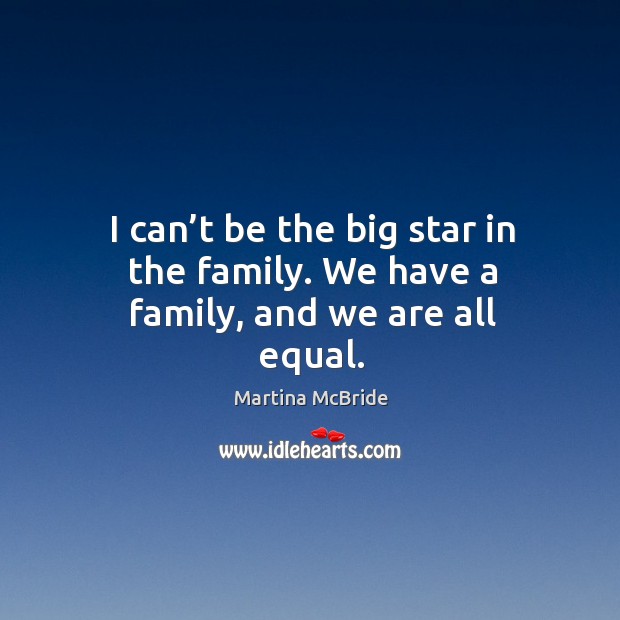 I can’t be the big star in the family. We have a family, and we are all equal. Image