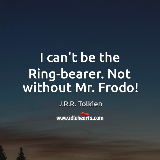 I can’t be the Ring-bearer. Not without Mr. Frodo! Image