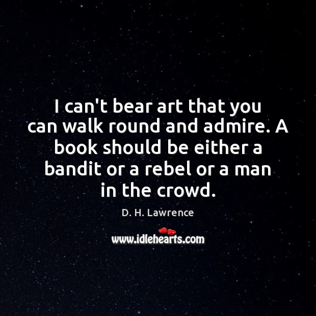 I can’t bear art that you can walk round and admire. A D. H. Lawrence Picture Quote