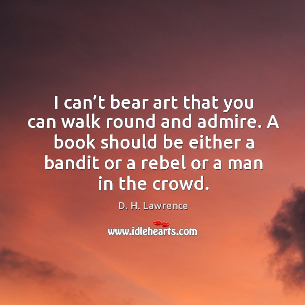 I can’t bear art that you can walk round and admire. A book should be either a bandit or a rebel or a man in the crowd. Image