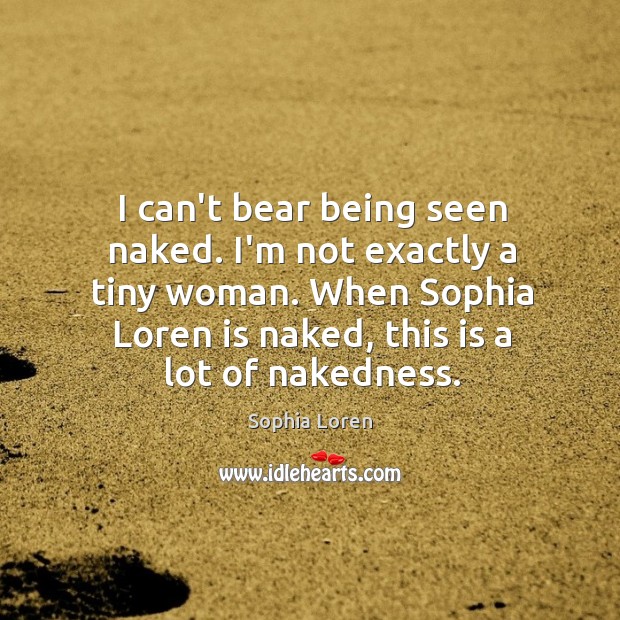 I can’t bear being seen naked. I’m not exactly a tiny woman. Sophia Loren Picture Quote