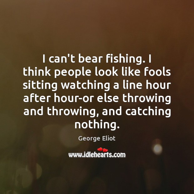 I can’t bear fishing. I think people look like fools sitting watching Image