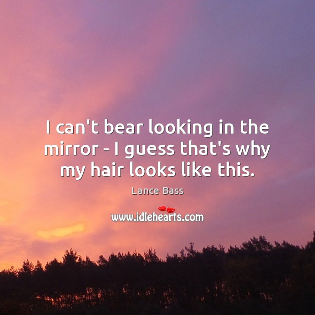 I can’t bear looking in the mirror – I guess that’s why my hair looks like this. Lance Bass Picture Quote