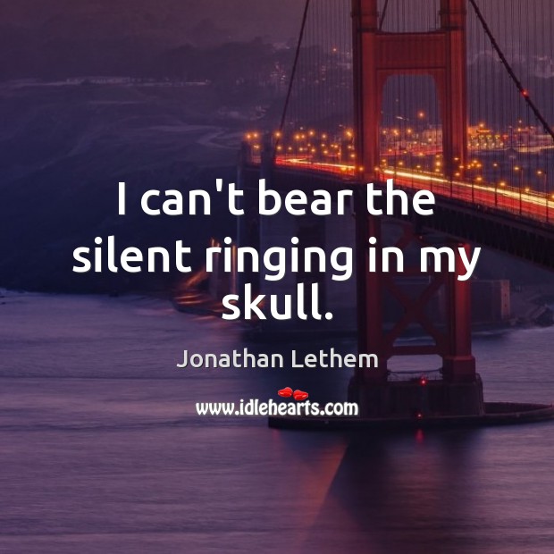 I can’t bear the silent ringing in my skull. Jonathan Lethem Picture Quote