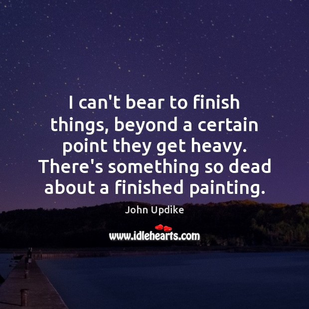 I can’t bear to finish things, beyond a certain point they get John Updike Picture Quote