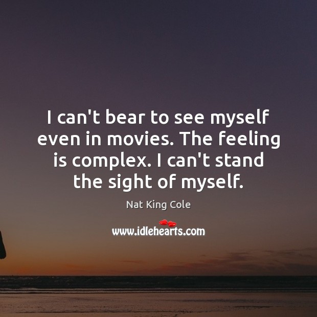 I can’t bear to see myself even in movies. The feeling is Nat King Cole Picture Quote