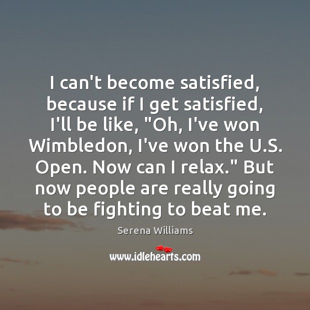 I can’t become satisfied, because if I get satisfied, I’ll be like, “ Serena Williams Picture Quote