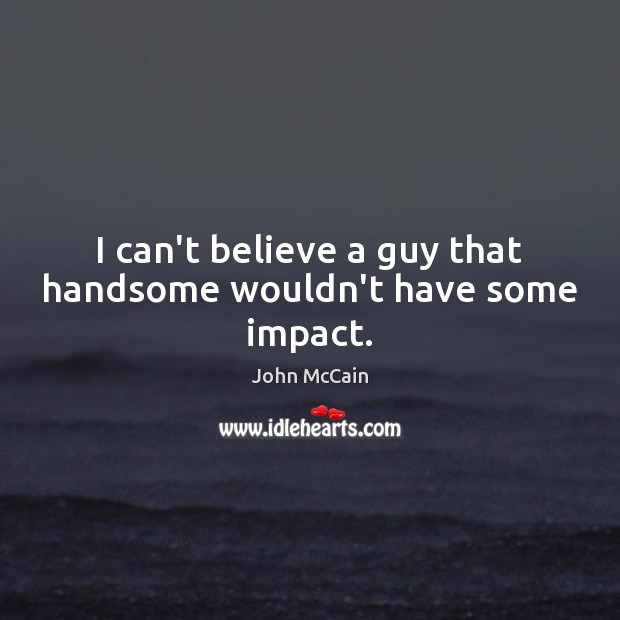 I can’t believe a guy that handsome wouldn’t have some impact. John McCain Picture Quote