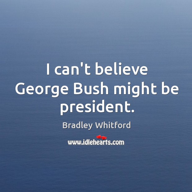 I can’t believe George Bush might be president. Bradley Whitford Picture Quote