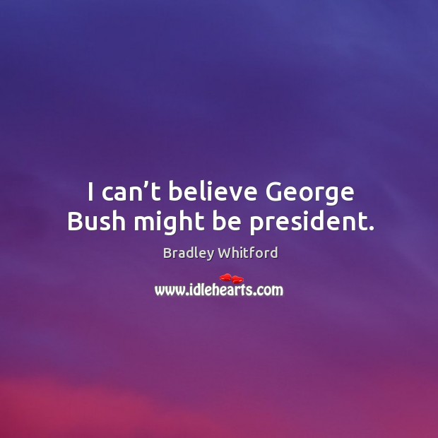 I can’t believe george bush might be president. Bradley Whitford Picture Quote