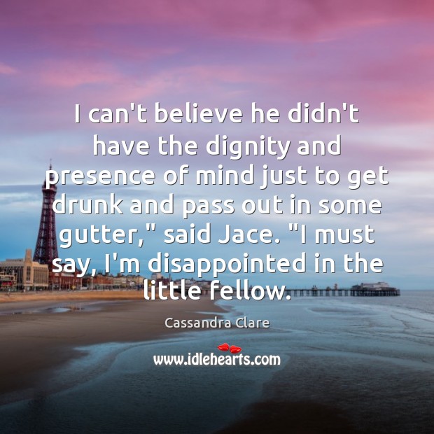 I can’t believe he didn’t have the dignity and presence of mind Cassandra Clare Picture Quote