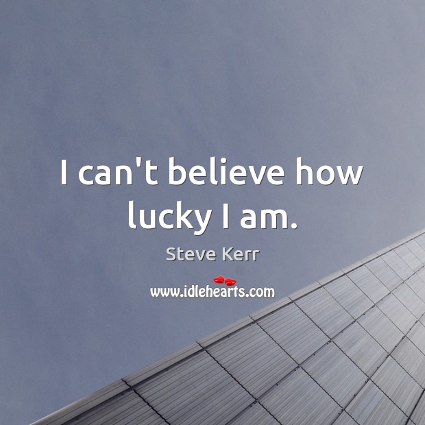 I can’t believe how lucky I am. Steve Kerr Picture Quote