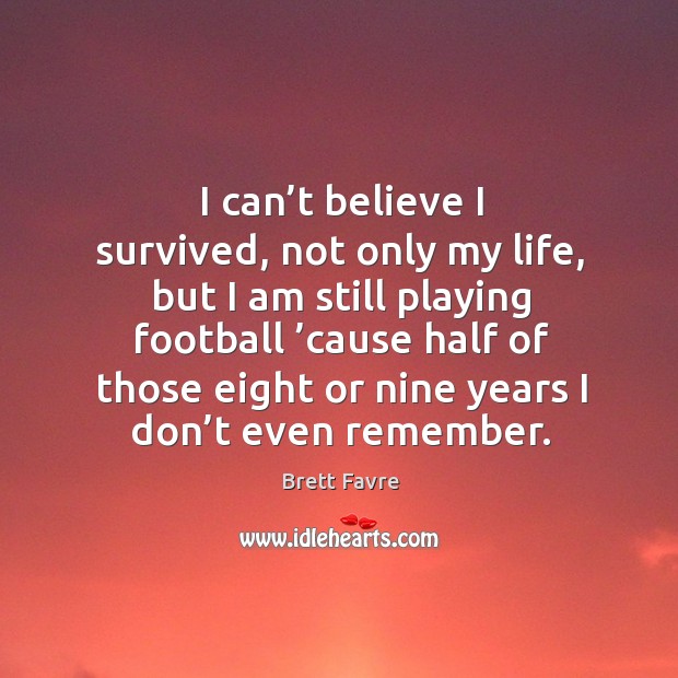 I can’t believe I survived, not only my life, but I am still playing football ’cause half Brett Favre Picture Quote