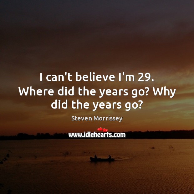 I can’t believe I’m 29. Where did the years go? Why did the years go? Steven Morrissey Picture Quote