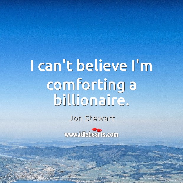 I can’t believe I’m comforting a billionaire. Jon Stewart Picture Quote