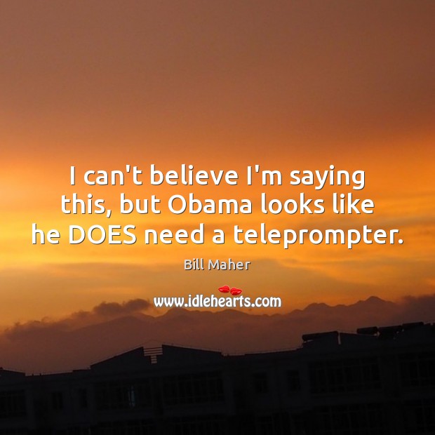 I can’t believe I’m saying this, but Obama looks like he DOES need a teleprompter. Bill Maher Picture Quote