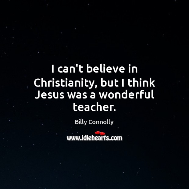 I can’t believe in Christianity, but I think Jesus was a wonderful teacher. Billy Connolly Picture Quote