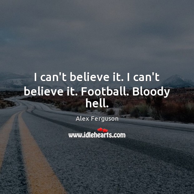 I can’t believe it. I can’t believe it. Football. Bloody hell. Football Quotes Image