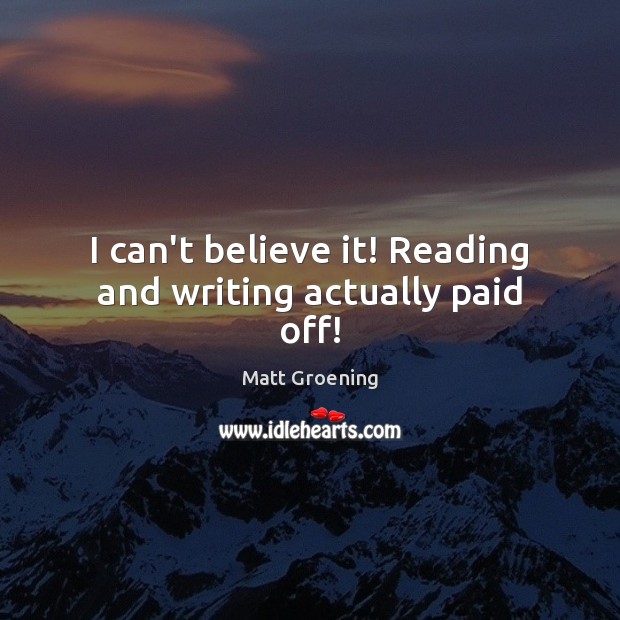 I can’t believe it! Reading and writing actually paid off! Matt Groening Picture Quote