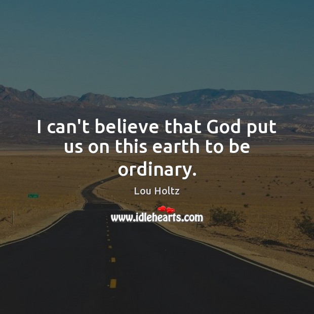 I can’t believe that God put us on this earth to be ordinary. Lou Holtz Picture Quote