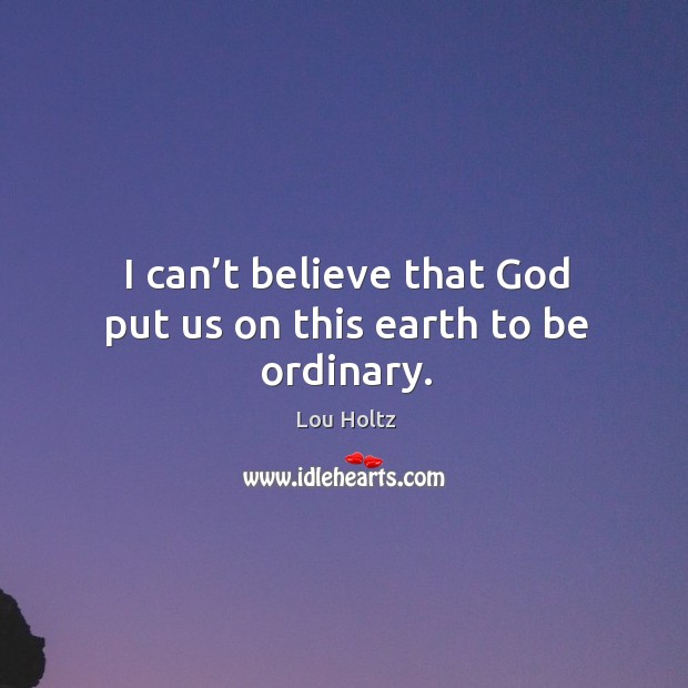 I can’t believe that God put us on this earth to be ordinary. Lou Holtz Picture Quote