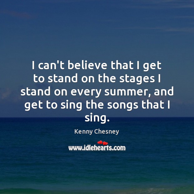 I can’t believe that I get to stand on the stages I Kenny Chesney Picture Quote