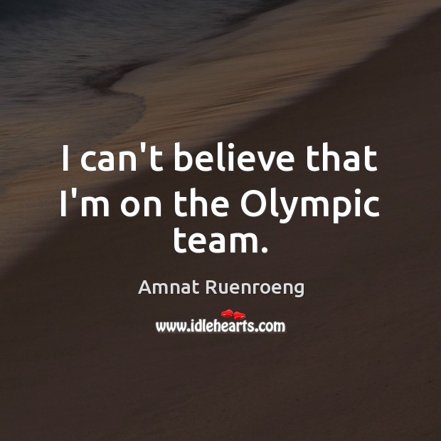 I can’t believe that I’m on the Olympic team. Amnat Ruenroeng Picture Quote