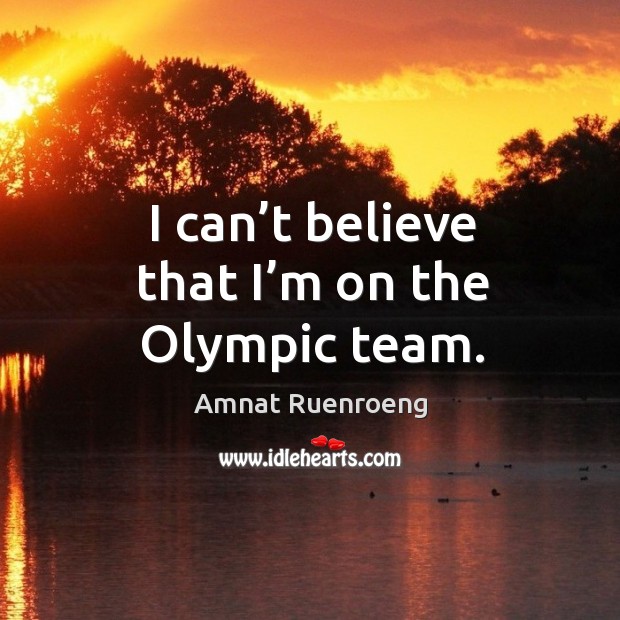 I can’t believe that I’m on the olympic team. Amnat Ruenroeng Picture Quote