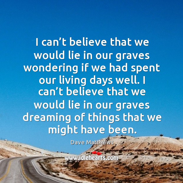 I can’t believe that we would lie in our graves dreaming of things that we might have been. Dave Matthews Picture Quote