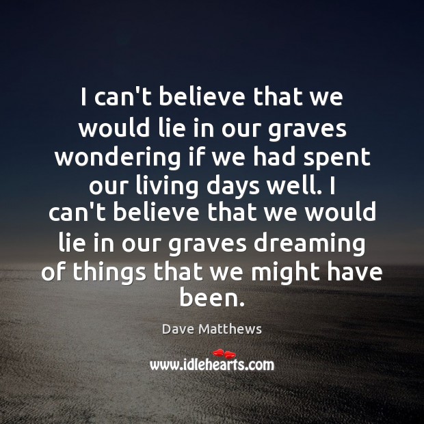 I can’t believe that we would lie in our graves wondering if Dave Matthews Picture Quote