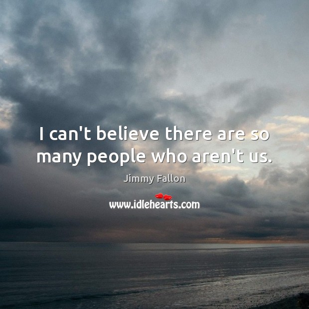 I can’t believe there are so many people who aren’t us. Jimmy Fallon Picture Quote