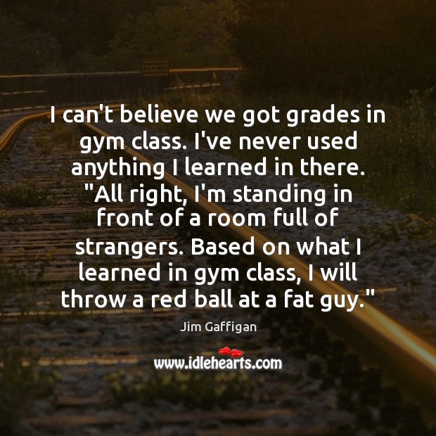 I can’t believe we got grades in gym class. I’ve never used Jim Gaffigan Picture Quote