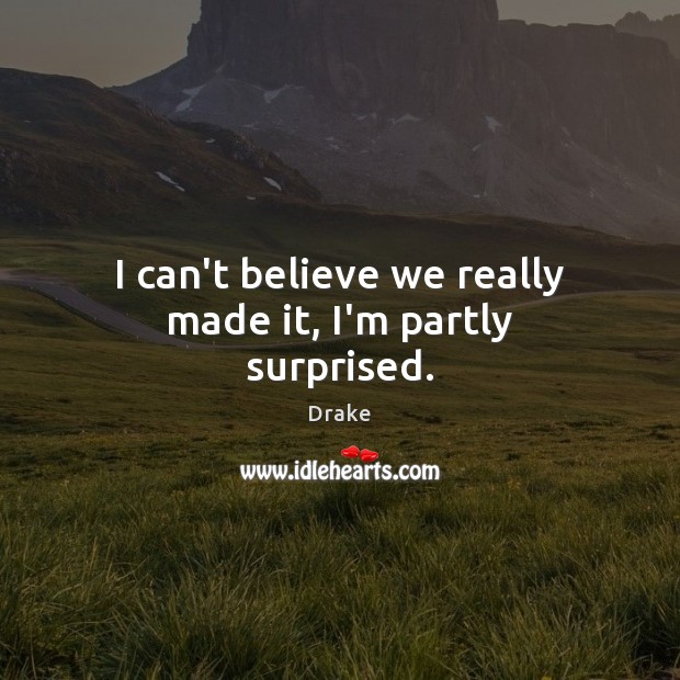 I can’t believe we really made it, I’m partly surprised. Drake Picture Quote