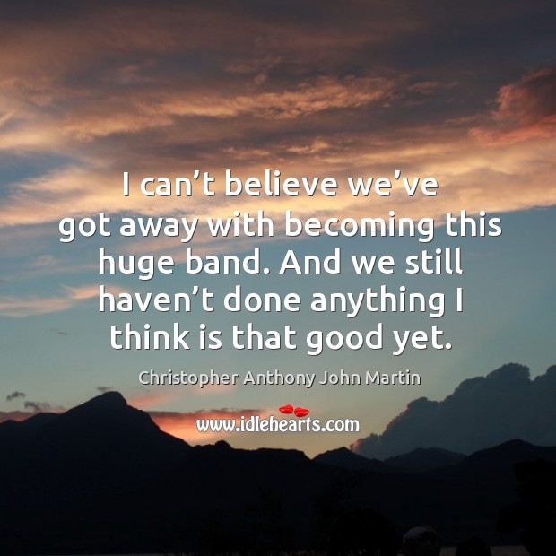 I can’t believe we’ve got away with becoming this huge band. Christopher Anthony John Martin Picture Quote