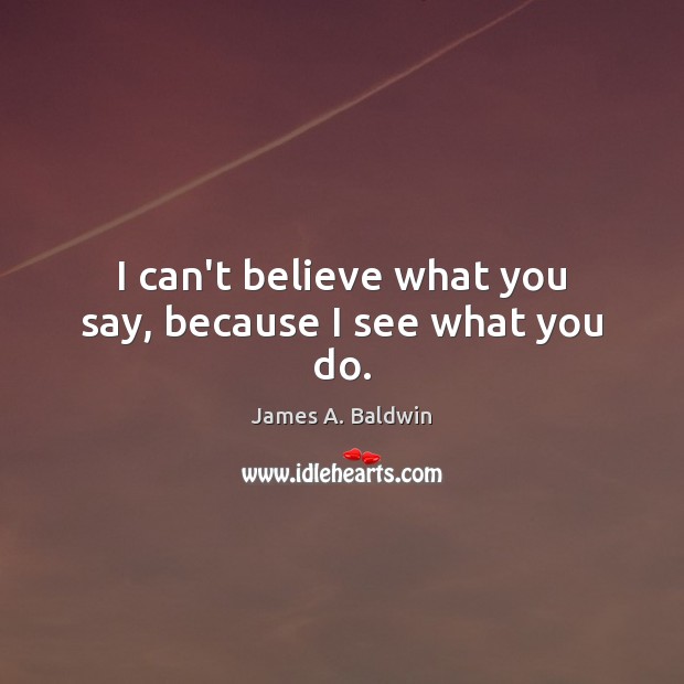 I can’t believe what you say, because I see what you do. James A. Baldwin Picture Quote