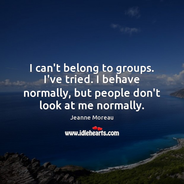 I can’t belong to groups. I’ve tried. I behave normally, but people Jeanne Moreau Picture Quote