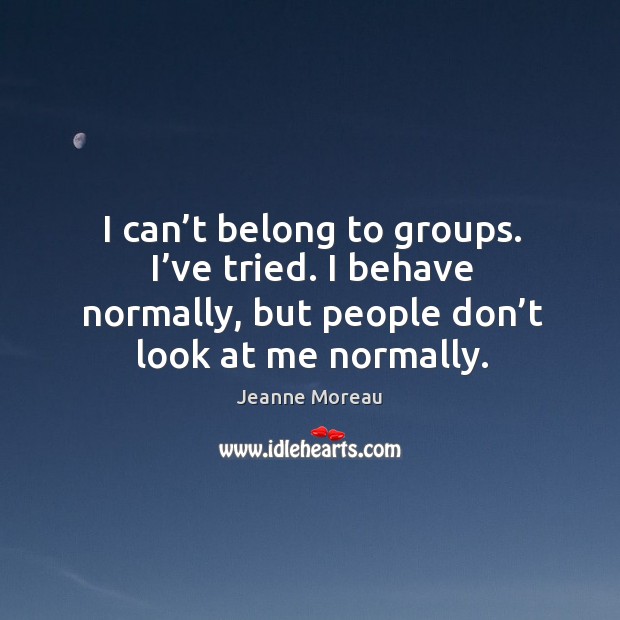 I can’t belong to groups. I’ve tried. I behave normally, but people don’t look at me normally. Image