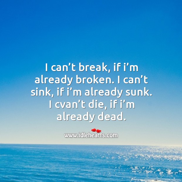 I can’t break, if I’m already broken. I can’t sink, if I’m already sunk. I cvan’t die, if I’m already dead. Image