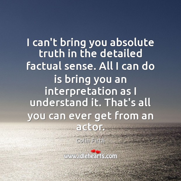 I can’t bring you absolute truth in the detailed factual sense. All Colin Firth Picture Quote