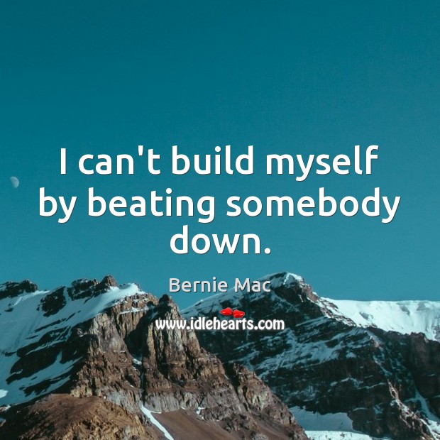 I can’t build myself by beating somebody down. Bernie Mac Picture Quote
