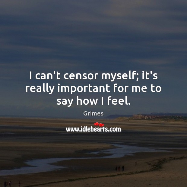I can’t censor myself; it’s really important for me to say how I feel. Grimes Picture Quote