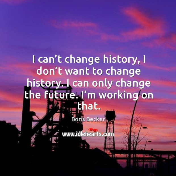 I can’t change history, I don’t want to change history. I can only change the future. I’m working on that. Boris Becker Picture Quote