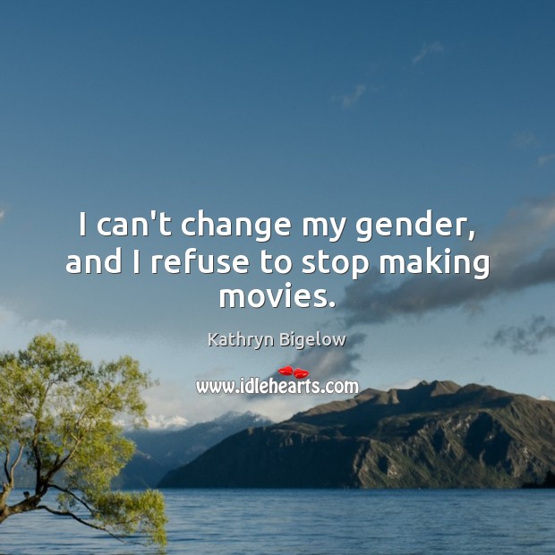 I can’t change my gender, and I refuse to stop making movies. Image