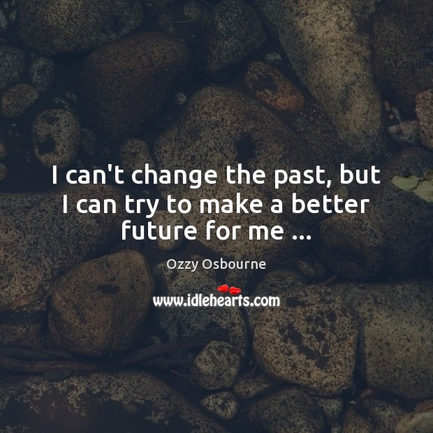 I can’t change the past, but I can try to make a better future for me … Ozzy Osbourne Picture Quote