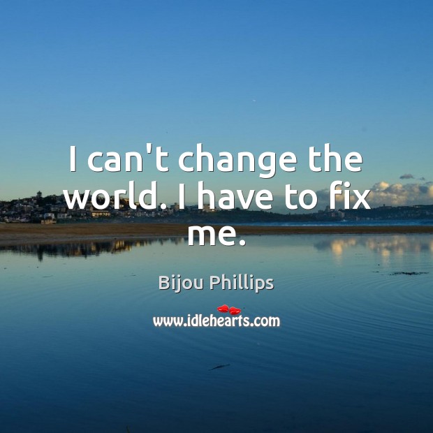 I can’t change the world. I have to fix me. Bijou Phillips Picture Quote