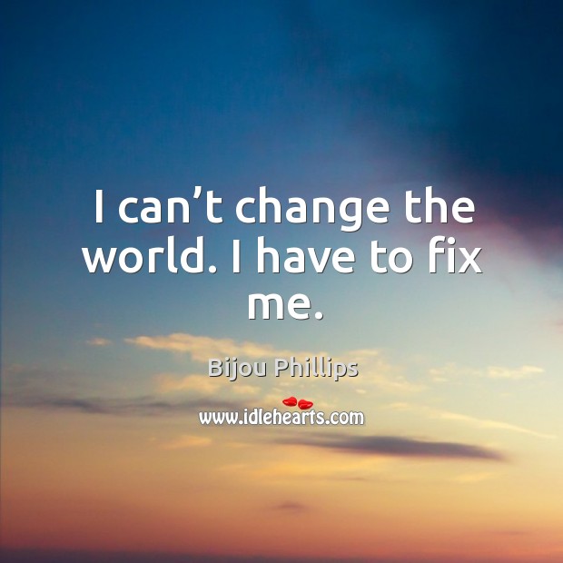 I can’t change the world. I have to fix me. Bijou Phillips Picture Quote