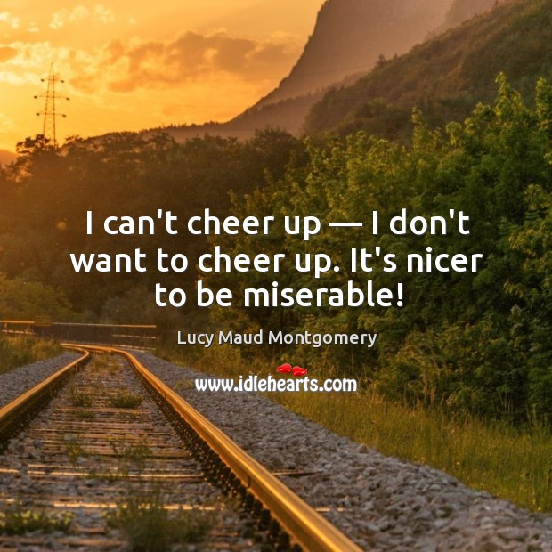 I can’t cheer up — I don’t want to cheer up. It’s nicer to be miserable! Image